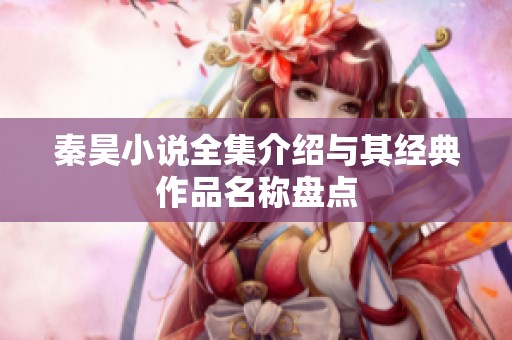 秦昊小说全集介绍与其经典作品名称盘点
