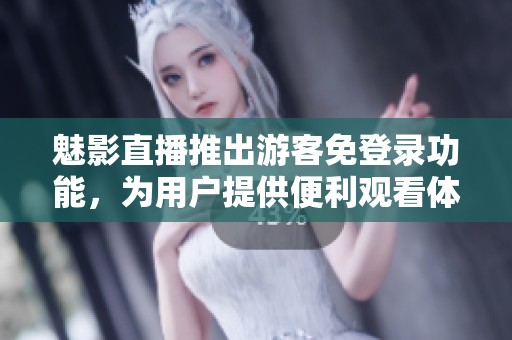 魅影直播推出游客免登录功能，为用户提供便利观看体验