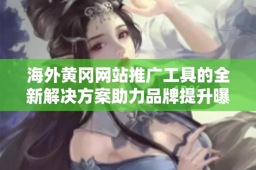 海外黄冈网站推广工具的全新解决方案助力品牌提升曝光率