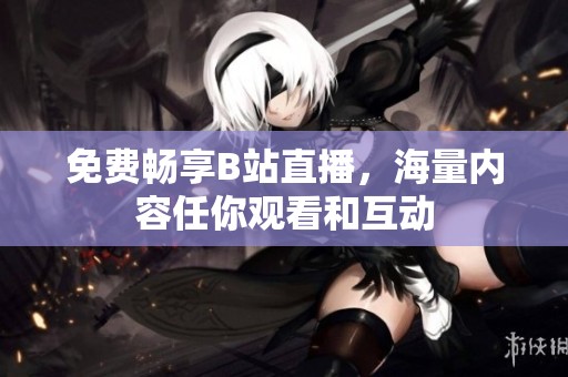 免费畅享B站直播，海量内容任你观看和互动