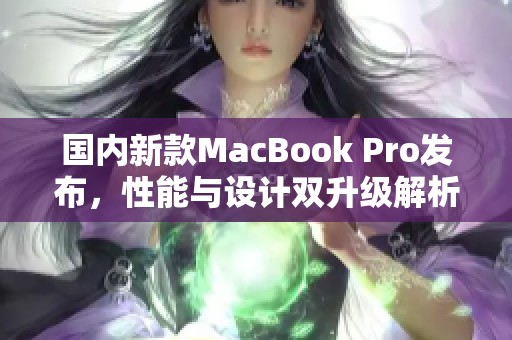 国内新款MacBook Pro发布，性能与设计双升级解析