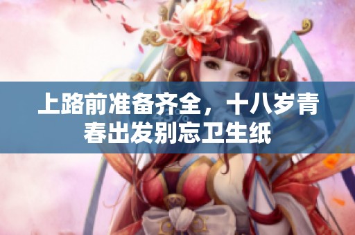 上路前准备齐全，十八岁青春出发别忘卫生纸