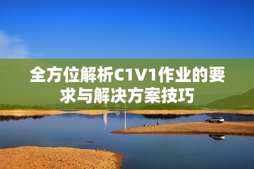 全方位解析C1V1作业的要求与解决方案技巧