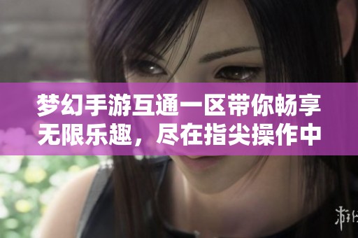 梦幻手游互通一区带你畅享无限乐趣，尽在指尖操作中