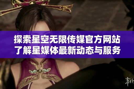 探索星空无限传媒官方网站了解星媒体最新动态与服务内容