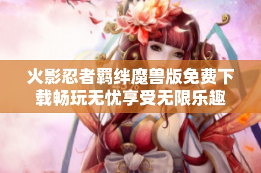 火影忍者羁绊魔兽版免费下载畅玩无忧享受无限乐趣
