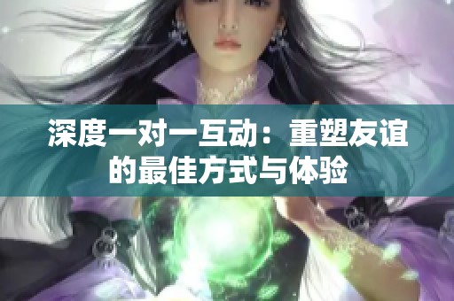 深度一对一互动：重塑友谊的最佳方式与体验