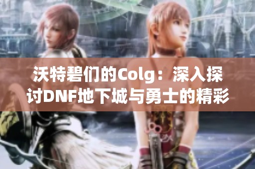 沃特碧们的Colg：深入探讨DNF地下城与勇士的精彩世界
