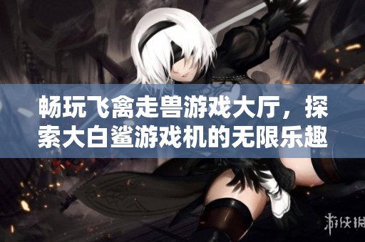 畅玩飞禽走兽游戏大厅，探索大白鲨游戏机的无限乐趣