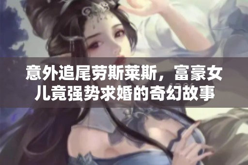 意外追尾劳斯莱斯，富豪女儿竟强势求婚的奇幻故事