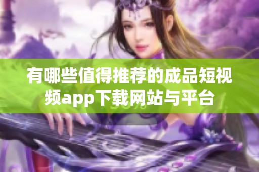 有哪些值得推荐的成品短视频app下载网站与平台