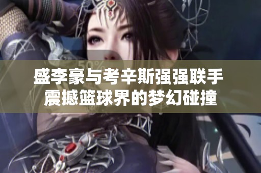 盛李豪与考辛斯强强联手 震撼篮球界的梦幻碰撞