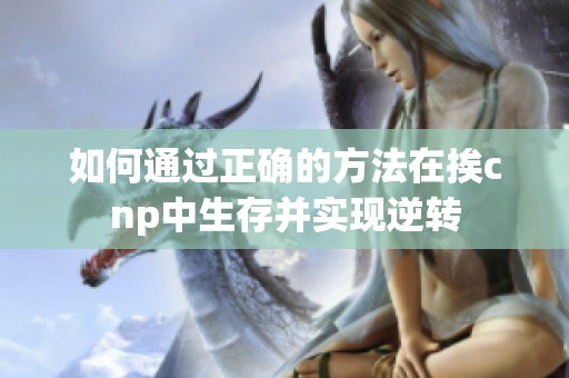 如何通过正确的方法在挨cnp中生存并实现逆转