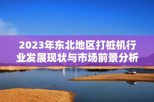 2023年东北地区打桩机行业发展现状与市场前景分析