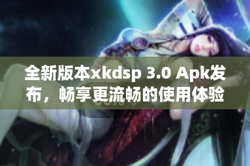 全新版本xkdsp 3.0 Apk发布，畅享更流畅的使用体验