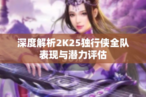 深度解析2K25独行侠全队表现与潜力评估