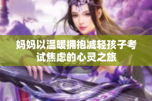 妈妈以温暖拥抱减轻孩子考试焦虑的心灵之旅