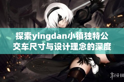 探索yingdan小镇独特公交车尺寸与设计理念的深度解析