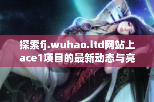 探索fj.wuhao.ltd网站上ace1项目的最新动态与亮点解析