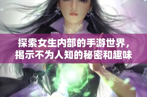 探索女生内部的手游世界，揭示不为人知的秘密和趣味体验