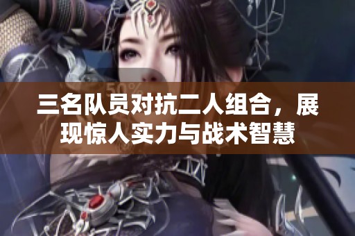 三名队员对抗二人组合，展现惊人实力与战术智慧