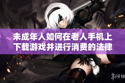 未成年人如何在老人手机上下载游戏并进行消费的法律问题探讨