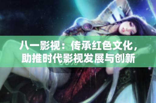 八一影视：传承红色文化，助推时代影视发展与创新