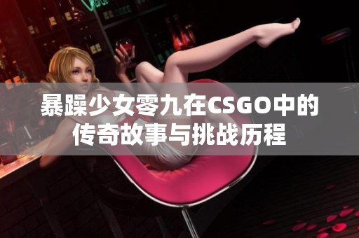 暴躁少女零九在CSGO中的传奇故事与挑战历程