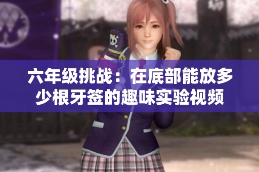 六年级挑战：在底部能放多少根牙签的趣味实验视频