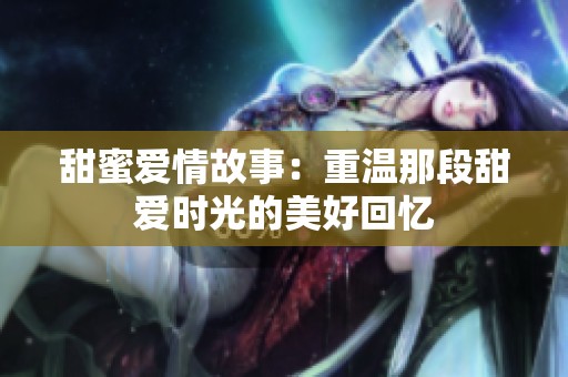 甜蜜爱情故事：重温那段甜爱时光的美好回忆