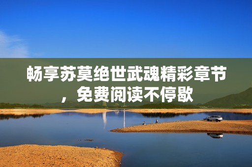 畅享苏莫绝世武魂精彩章节，免费阅读不停歇
