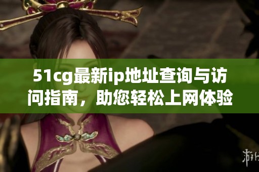 51cg最新ip地址查询与访问指南，助您轻松上网体验