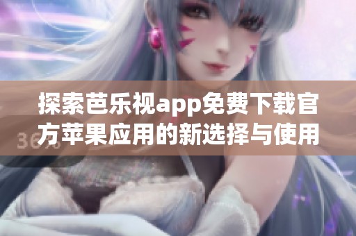 探索芭乐视app免费下载官方苹果应用的新选择与使用技巧