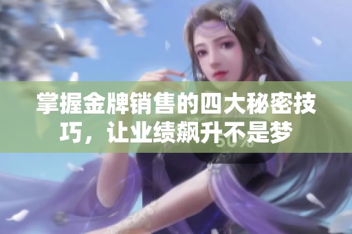掌握金牌销售的四大秘密技巧，让业绩飙升不是梦