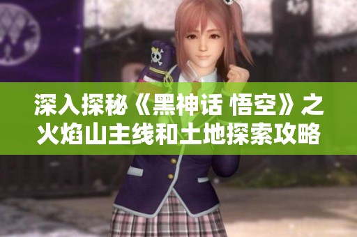 深入探秘《黑神话 悟空》之火焰山主线和土地探索攻略