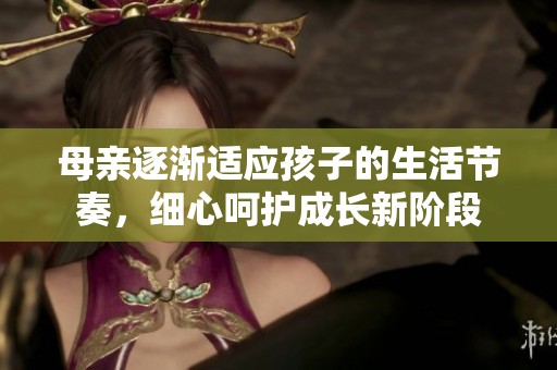 母亲逐渐适应孩子的生活节奏，细心呵护成长新阶段