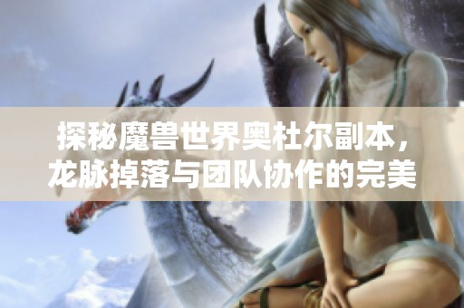 探秘魔兽世界奥杜尔副本，龙脉掉落与团队协作的完美平衡