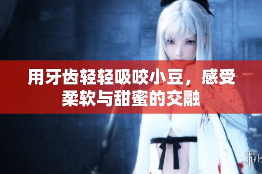 用牙齿轻轻吸咬小豆，感受柔软与甜蜜的交融