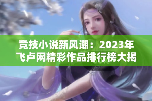 竞技小说新风潮：2023年飞卢网精彩作品排行榜大揭密