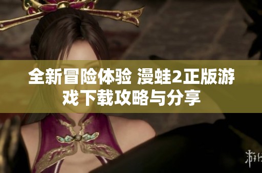 全新冒险体验 漫蛙2正版游戏下载攻略与分享