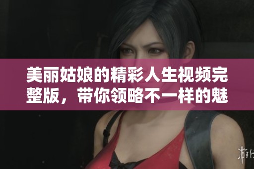 美丽姑娘的精彩人生视频完整版，带你领略不一样的魅力