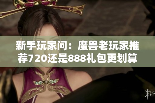 新手玩家问：魔兽老玩家推荐720还是888礼包更划算？