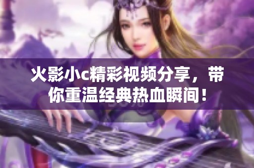 火影小c精彩视频分享，带你重温经典热血瞬间！