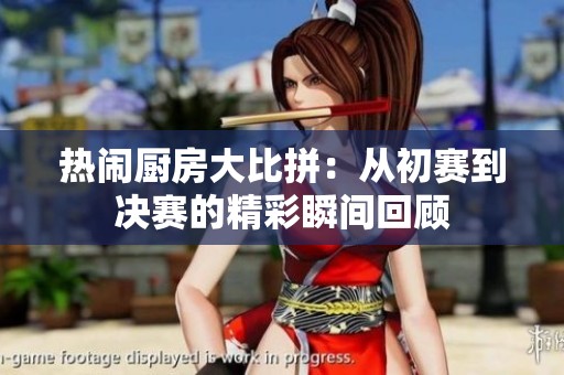 热闹厨房大比拼：从初赛到决赛的精彩瞬间回顾