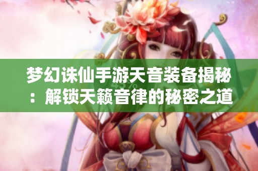 梦幻诛仙手游天音装备揭秘：解锁天籁音律的秘密之道