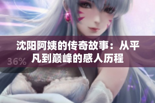 沈阳阿姨的传奇故事：从平凡到巅峰的感人历程