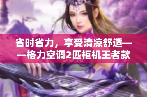 省时省力，享受清凉舒适——格力空调2匹柜机王者款大优惠！