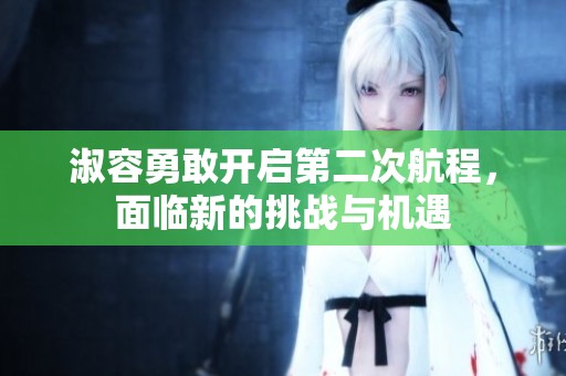 淑容勇敢开启第二次航程，面临新的挑战与机遇