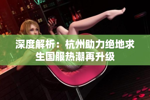 深度解析：杭州助力绝地求生国服热潮再升级