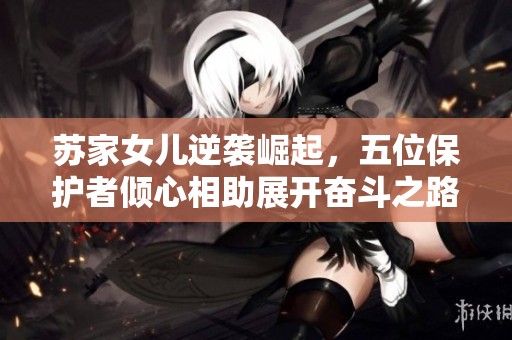 苏家女儿逆袭崛起，五位保护者倾心相助展开奋斗之路